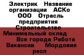 Электрик › Название организации ­ АСКо, ООО › Отрасль предприятия ­ Строительство › Минимальный оклад ­ 25 000 - Все города Работа » Вакансии   . Мордовия респ.